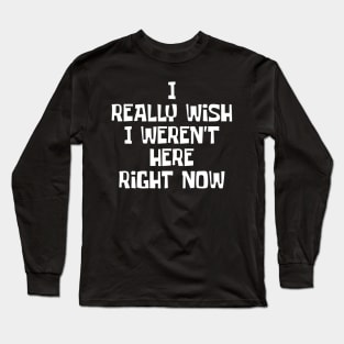 I Really Wish I Weren't Here Right Now Long Sleeve T-Shirt